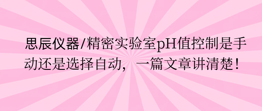 思辰儀器/精密實驗室pH值控制是手動還是選擇自動，一篇文章講清楚。